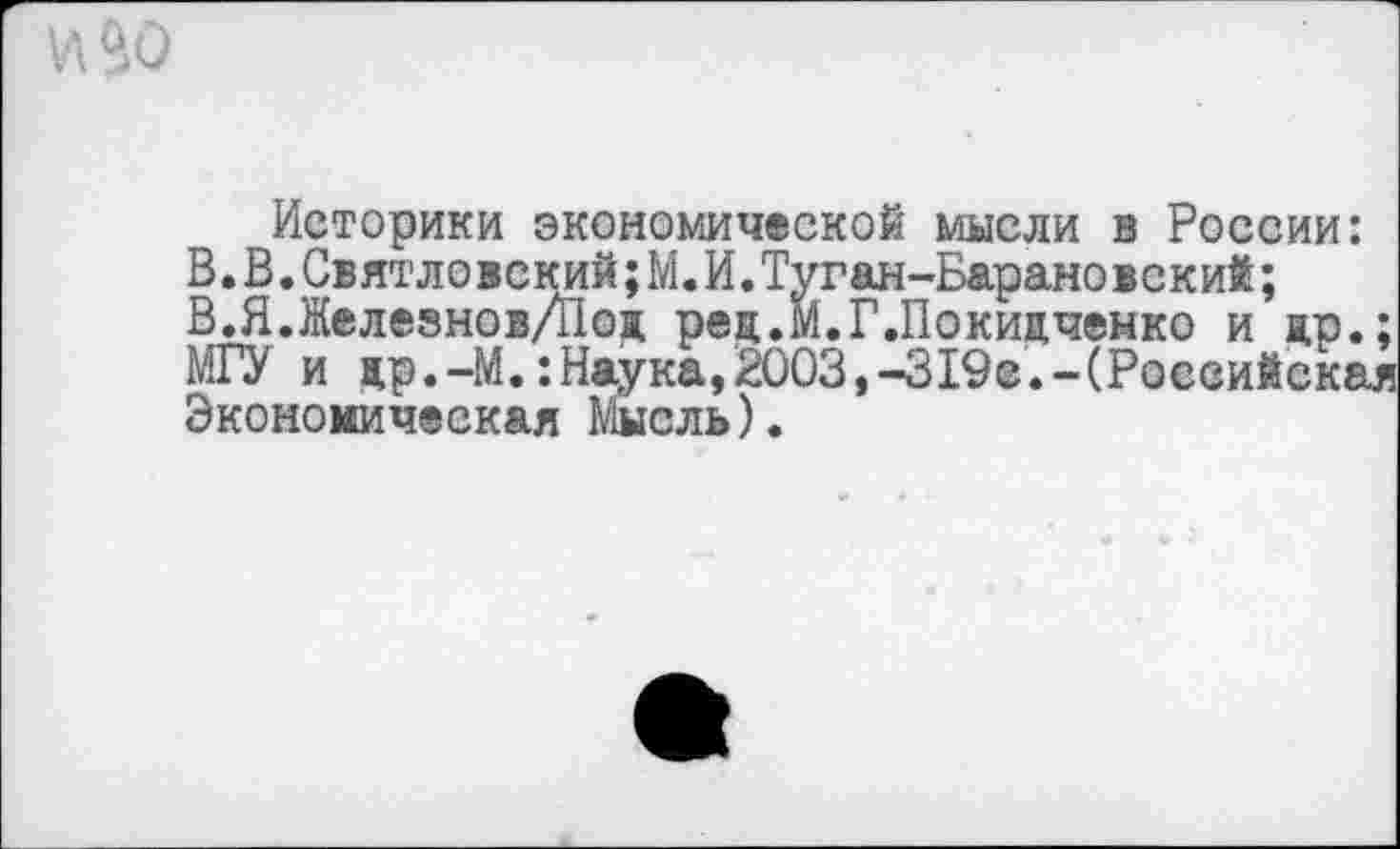 ﻿И 50
Историки экономической мысли в России: В.В.Свят ло вский;М.И.Туган-Барановский; В.Я.Железнов/Под рец.М.Г.Покидченко и др. МГУ и др.-М.:Наука,2003,-319е.-(Росеийск8 Экономическая Мысль).